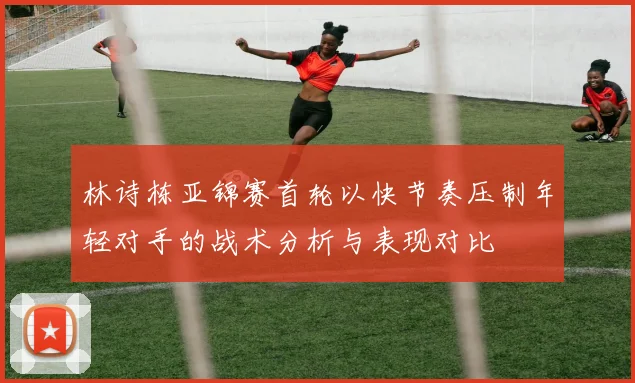 林诗栋亚锦赛首轮以快节奏压制年轻对手的战术分析与表现对比