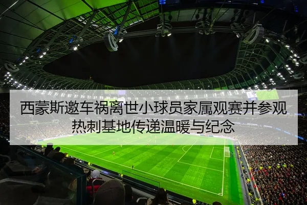西蒙斯邀车祸离世小球员家属观赛并参观热刺基地传递温暖与纪念