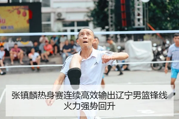 张镇麟热身赛连续高效输出辽宁男篮锋线火力强势回升