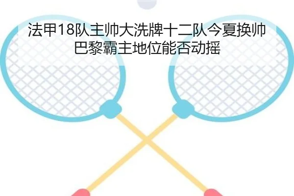 法甲18队主帅大洗牌十二队今夏换帅巴黎霸主地位能否动摇
