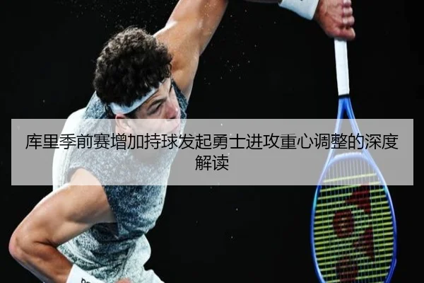 库里季前赛增加持球发起勇士进攻重心调整的深度解读