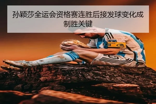 孙颖莎全运会资格赛连胜后接发球变化成制胜关键